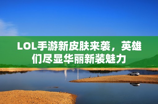 LOL手游新皮肤来袭，英雄们尽显华丽新装魅力