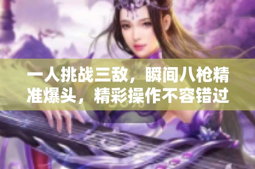 一人挑战三敌，瞬间八枪精准爆头，精彩操作不容错过！
