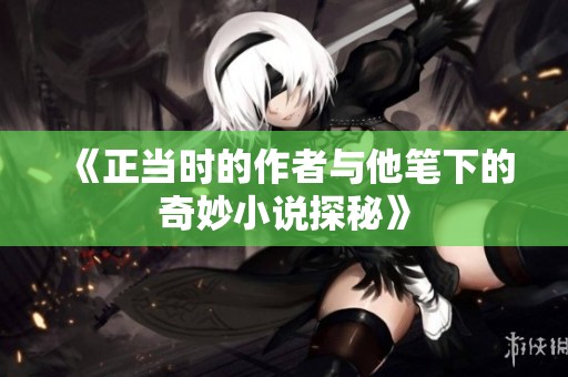 《正当时的作者与他笔下的奇妙小说探秘》
