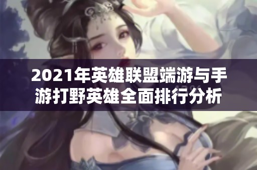 2021年英雄联盟端游与手游打野英雄全面排行分析