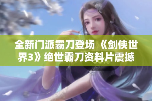 全新门派霸刀登场 《剑侠世界3》绝世霸刀资料片震撼上线！