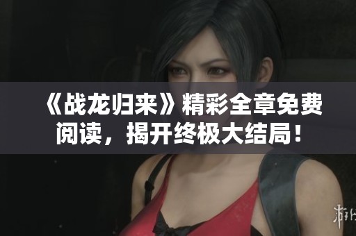 《战龙归来》精彩全章免费阅读，揭开终极大结局！
