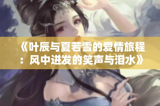 《叶辰与夏若雪的爱情旅程：风中迸发的笑声与泪水》