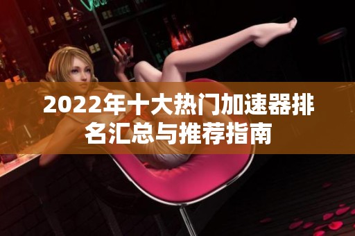 2022年十大热门加速器排名汇总与推荐指南