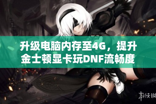 升级电脑内存至4G，提升金士顿显卡玩DNF流畅度
