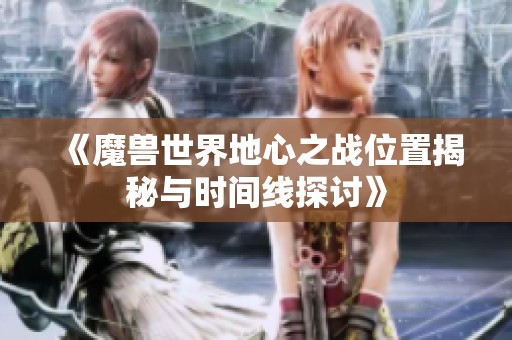《魔兽世界地心之战位置揭秘与时间线探讨》