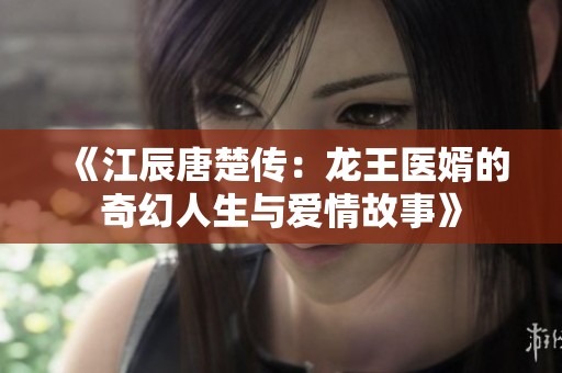 《江辰唐楚传：龙王医婿的奇幻人生与爱情故事》