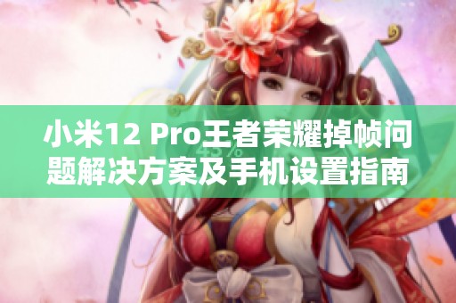 小米12 Pro王者荣耀掉帧问题解决方案及手机设置指南