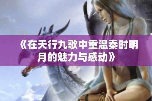 《在天行九歌中重温秦时明月的魅力与感动》