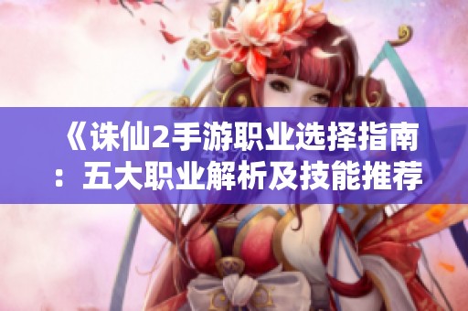 《诛仙2手游职业选择指南：五大职业解析及技能推荐》