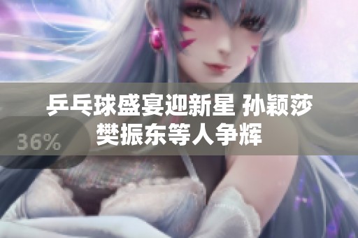 乒乓球盛宴迎新星 孙颖莎樊振东等人争辉