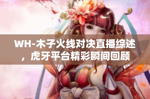 WH-木子火线对决直播综述，虎牙平台精彩瞬间回顾