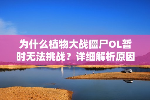 为什么植物大战僵尸OL暂时无法挑战？详细解析原因与解决办法