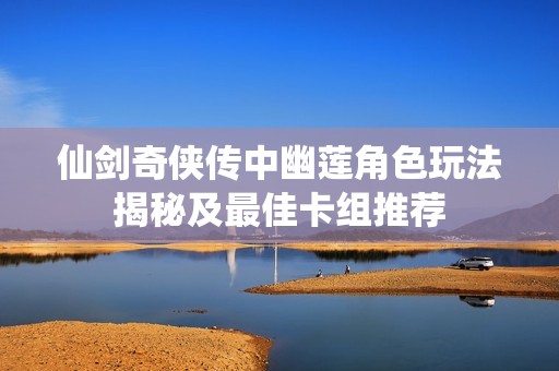 仙剑奇侠传中幽莲角色玩法揭秘及最佳卡组推荐