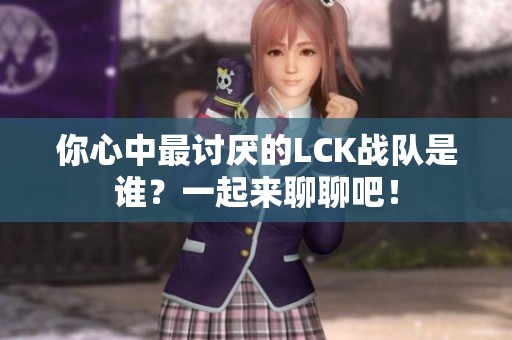 你心中最讨厌的LCK战队是谁？一起来聊聊吧！