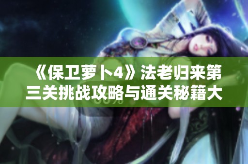 《保卫萝卜4》法老归来第三关挑战攻略与通关秘籍大揭秘