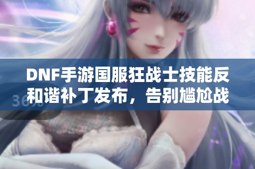 DNF手游国服狂战士技能反和谐补丁发布，告别尴尬战斗体验！