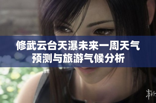 修武云台天瀑未来一周天气预测与旅游气候分析