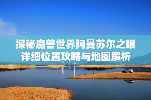探秘魔兽世界阿曼苏尔之眼详细位置攻略与地图解析