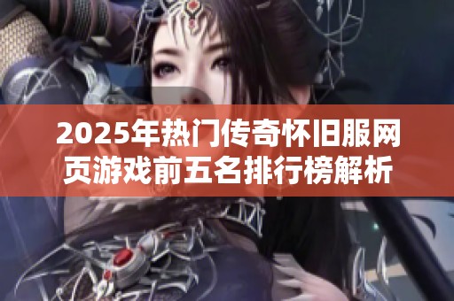 2025年热门传奇怀旧服网页游戏前五名排行榜解析