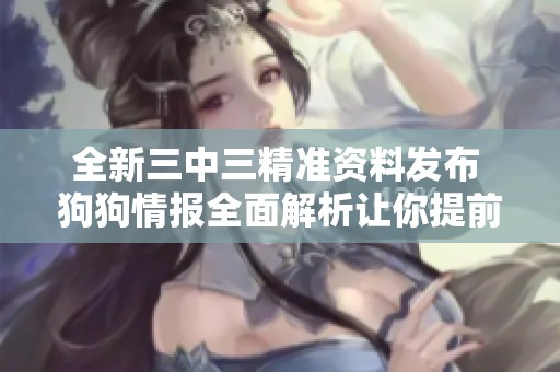 全新三中三精准资料发布 狗狗情报全面解析让你提前掌握游戏动态
