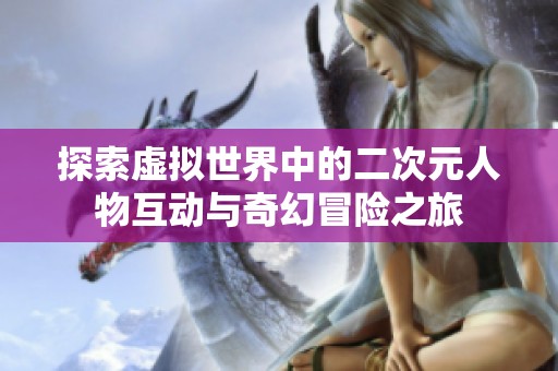 探索虚拟世界中的二次元人物互动与奇幻冒险之旅