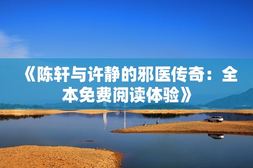 《陈轩与许静的邪医传奇：全本免费阅读体验》