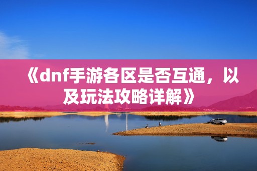 《dnf手游各区是否互通，以及玩法攻略详解》