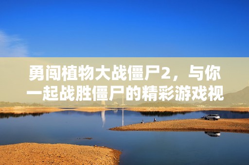 勇闯植物大战僵尸2，与你一起战胜僵尸的精彩游戏视频！