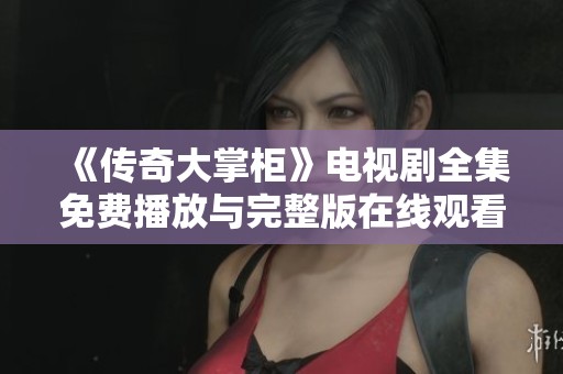 《传奇大掌柜》电视剧全集免费播放与完整版在线观看指南