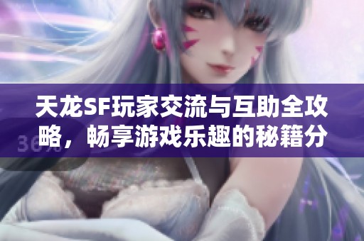 天龙SF玩家交流与互助全攻略，畅享游戏乐趣的秘籍分享