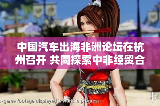 中国汽车出海非洲论坛在杭州召开 共同探索中非经贸合作新机会