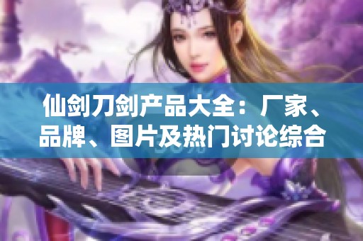 仙剑刀剑产品大全：厂家、品牌、图片及热门讨论综合介绍