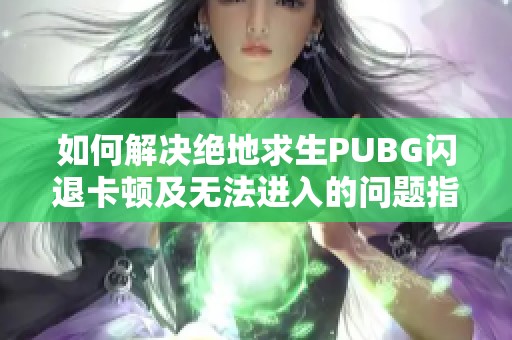 如何解决绝地求生PUBG闪退卡顿及无法进入的问题指南