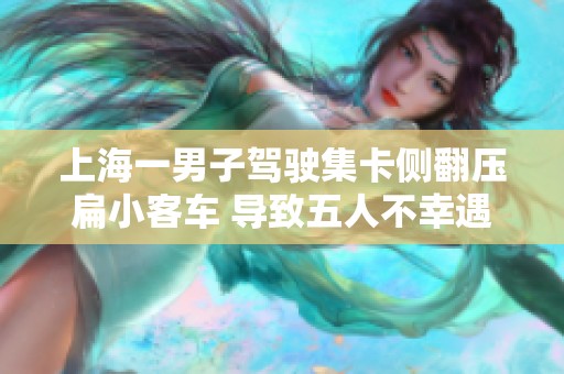 上海一男子驾驶集卡侧翻压扁小客车 导致五人不幸遇难