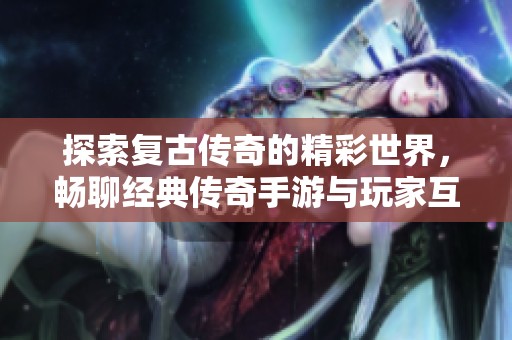 探索复古传奇的精彩世界，畅聊经典传奇手游与玩家互动交流