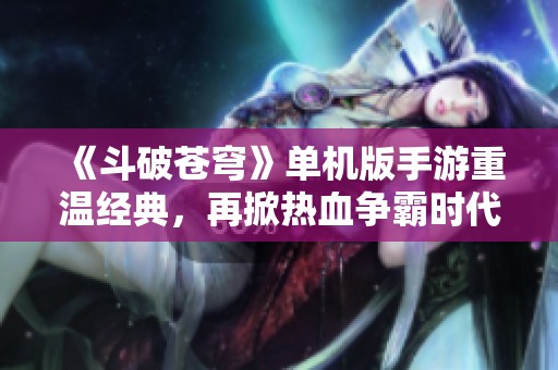 《斗破苍穹》单机版手游重温经典，再掀热血争霸时代