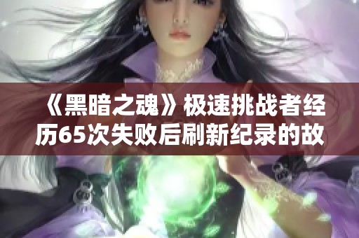 《黑暗之魂》极速挑战者经历65次失败后刷新纪录的故事