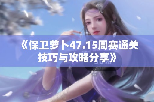 《保卫萝卜47.15周赛通关技巧与攻略分享》