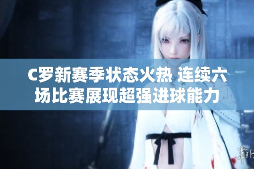 C罗新赛季状态火热 连续六场比赛展现超强进球能力