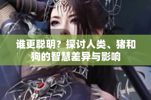 谁更聪明？探讨人类、猪和狗的智慧差异与影响