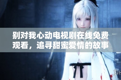 别对我心动电视剧在线免费观看，追寻甜蜜爱情的故事