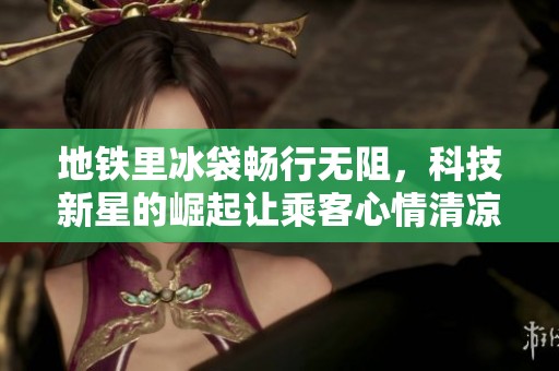 地铁里冰袋畅行无阻，科技新星的崛起让乘客心情清凉