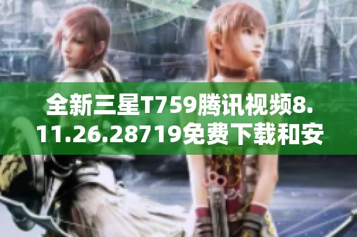 全新三星T759腾讯视频8.11.26.28719免费下载和安装指南
