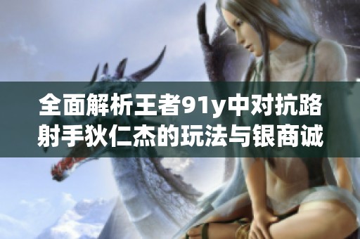 全面解析王者91y中对抗路射手狄仁杰的玩法与银商诚信问题