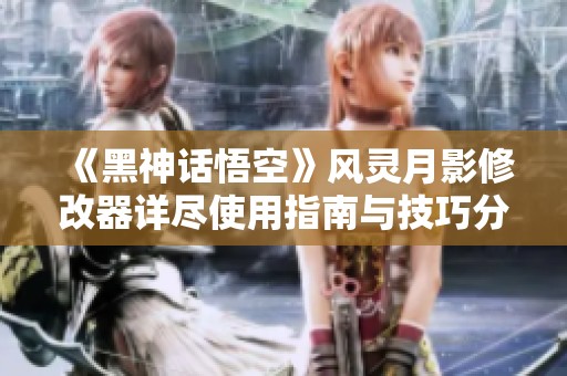 《黑神话悟空》风灵月影修改器详尽使用指南与技巧分享