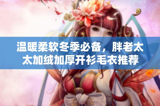 温暖柔软冬季必备，胖老太太加绒加厚开衫毛衣推荐