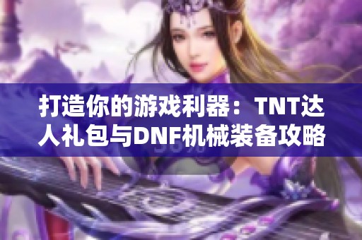 打造你的游戏利器：TNT达人礼包与DNF机械装备攻略推荐