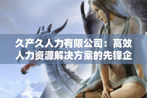 久产久人力有限公司：高效人力资源解决方案的先锋企业