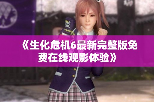 《生化危机6最新完整版免费在线观影体验》
